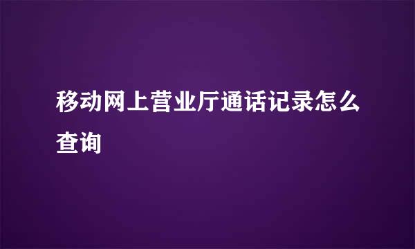 移动网上营业厅通话记录怎么查询