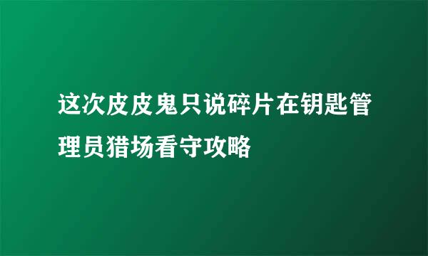 这次皮皮鬼只说碎片在钥匙管理员猎场看守攻略