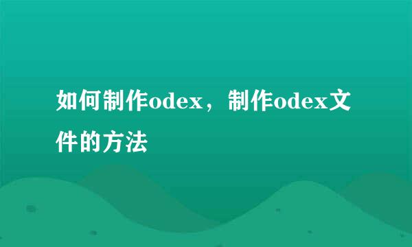 如何制作odex，制作odex文件的方法