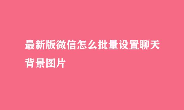 最新版微信怎么批量设置聊天背景图片