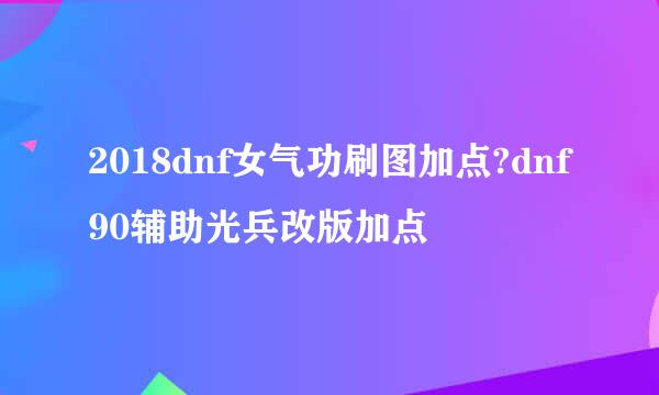 2018dnf女气功刷图加点?dnf90辅助光兵改版加点