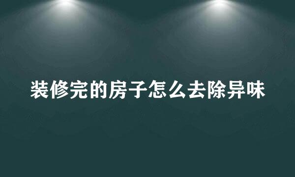 装修完的房子怎么去除异味