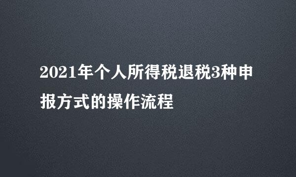 2021年个人所得税退税3种申报方式的操作流程