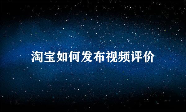 淘宝如何发布视频评价