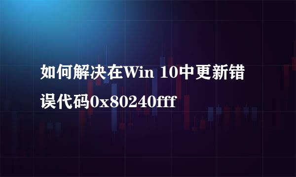 如何解决在Win 10中更新错误代码0x80240fff