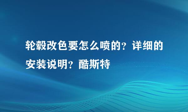 轮毂改色要怎么喷的？详细的安装说明？酷斯特