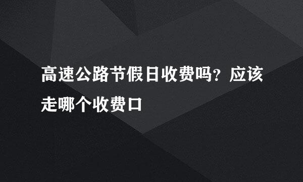 高速公路节假日收费吗？应该走哪个收费口