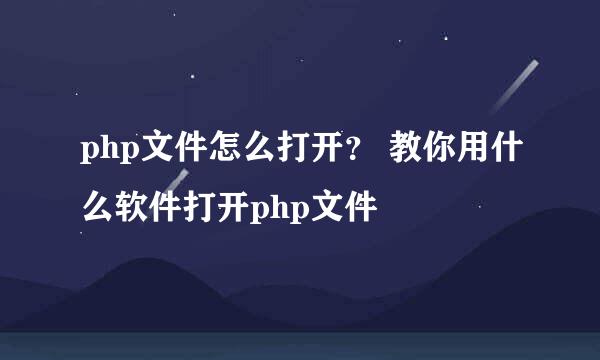 php文件怎么打开？ 教你用什么软件打开php文件