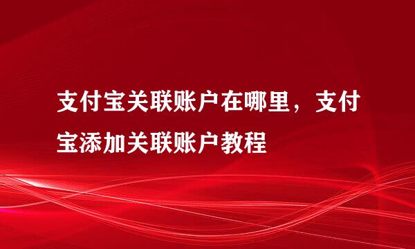 支付宝关联账户在哪里，支付宝添加关联账户教程