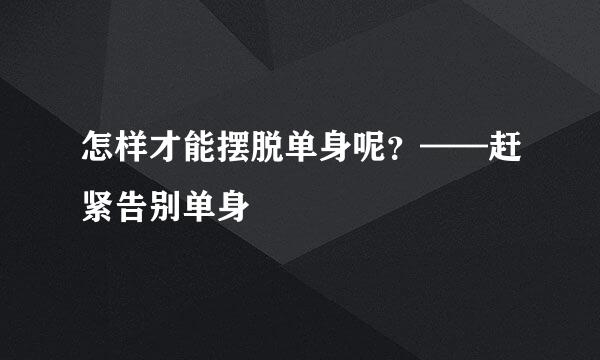 怎样才能摆脱单身呢？——赶紧告别单身