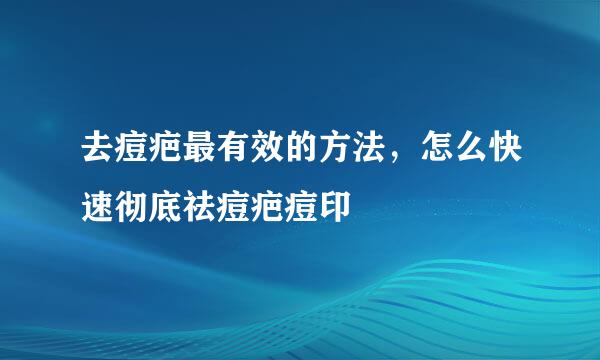 去痘疤最有效的方法，怎么快速彻底祛痘疤痘印