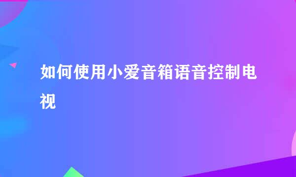 如何使用小爱音箱语音控制电视