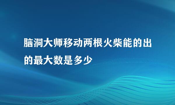 脑洞大师移动两根火柴能的出的最大数是多少