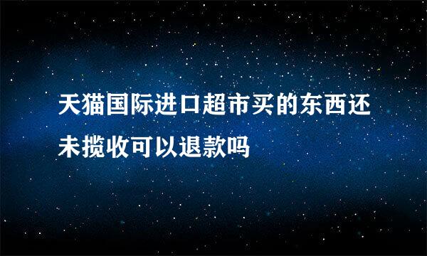 天猫国际进口超市买的东西还未揽收可以退款吗