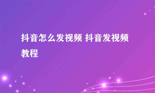 抖音怎么发视频 抖音发视频教程