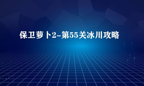 保卫萝卜2-第55关冰川攻略