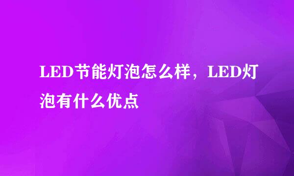 LED节能灯泡怎么样，LED灯泡有什么优点