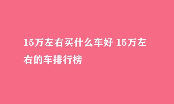 15万左右买什么车好 15万左右的车排行榜