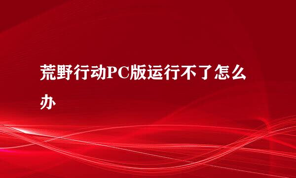 荒野行动PC版运行不了怎么办