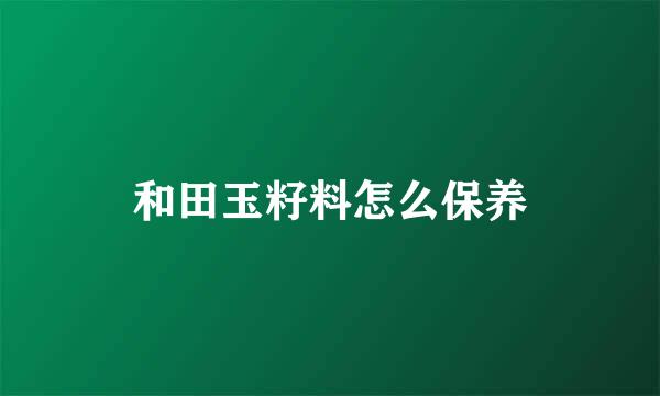 和田玉籽料怎么保养