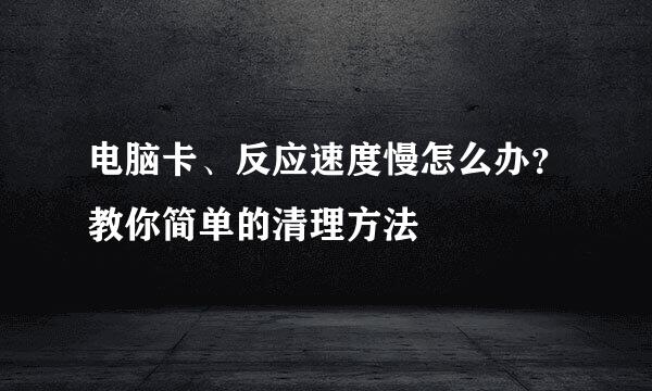 电脑卡、反应速度慢怎么办？教你简单的清理方法