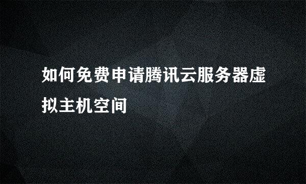 如何免费申请腾讯云服务器虚拟主机空间