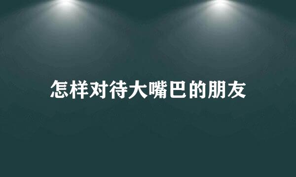 怎样对待大嘴巴的朋友