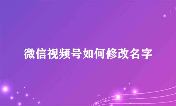 微信视频号如何修改名字