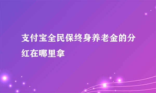 支付宝全民保终身养老金的分红在哪里拿