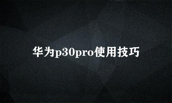 华为p30pro使用技巧