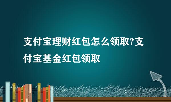 支付宝理财红包怎么领取?支付宝基金红包领取