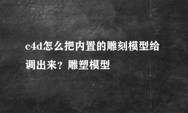 c4d怎么把内置的雕刻模型给调出来？雕塑模型