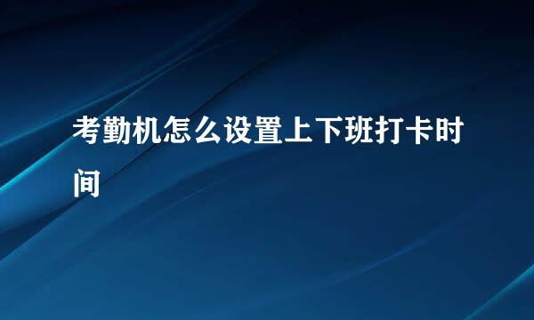 考勤机怎么设置上下班打卡时间