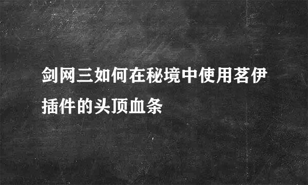 剑网三如何在秘境中使用茗伊插件的头顶血条