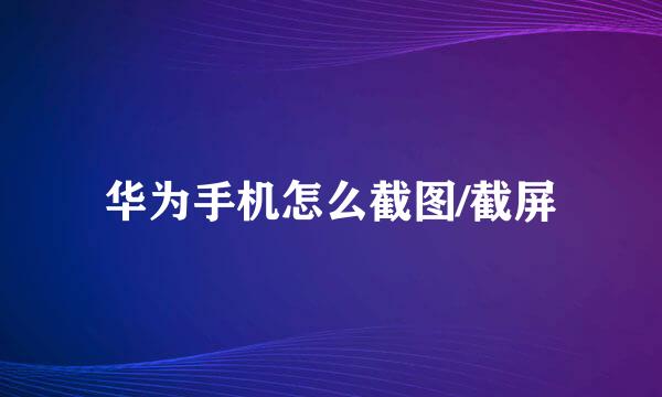 华为手机怎么截图/截屏