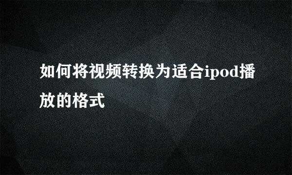 如何将视频转换为适合ipod播放的格式