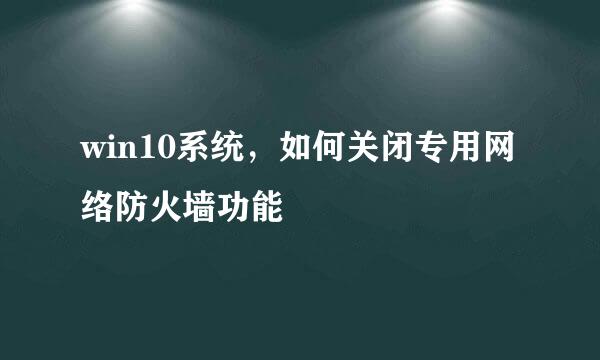 win10系统，如何关闭专用网络防火墙功能