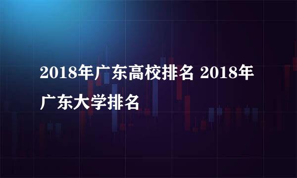 2018年广东高校排名 2018年广东大学排名