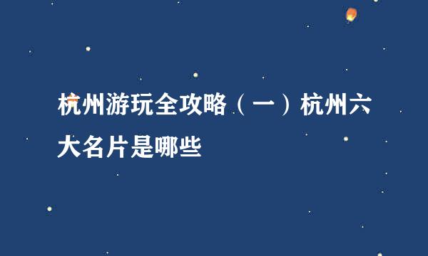 杭州游玩全攻略（一）杭州六大名片是哪些