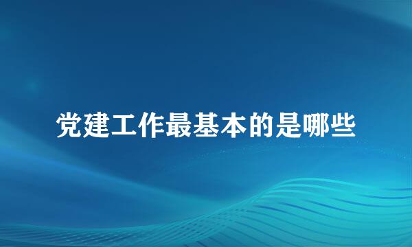 党建工作最基本的是哪些