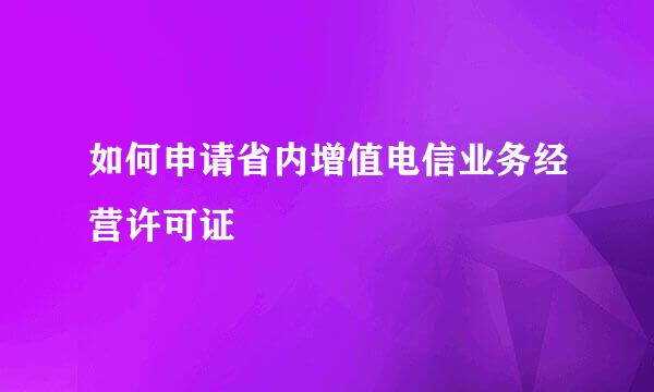 如何申请省内增值电信业务经营许可证