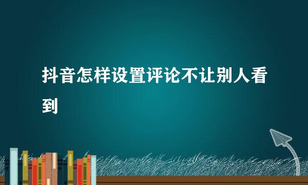 抖音怎样设置评论不让别人看到