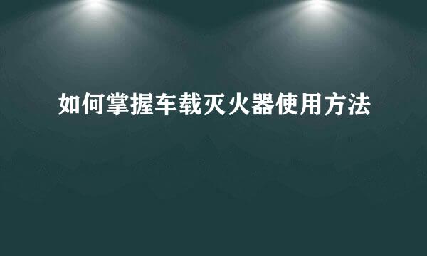 如何掌握车载灭火器使用方法