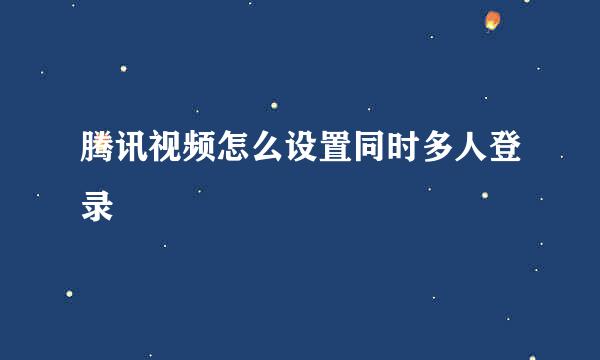 腾讯视频怎么设置同时多人登录