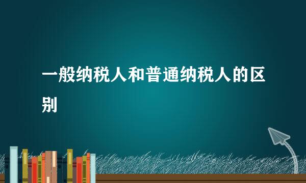 一般纳税人和普通纳税人的区别