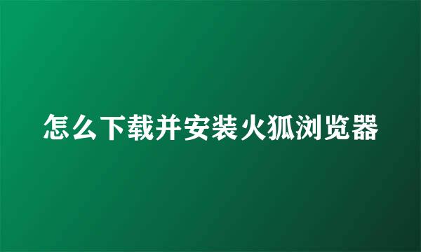 怎么下载并安装火狐浏览器