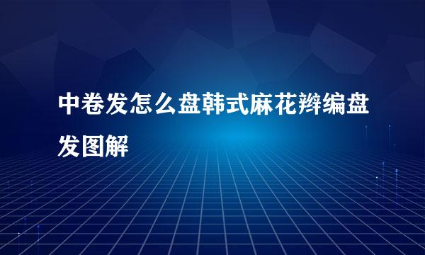 中卷发怎么盘韩式麻花辫编盘发图解