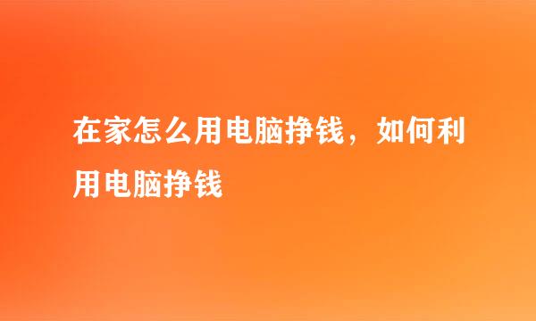 在家怎么用电脑挣钱，如何利用电脑挣钱