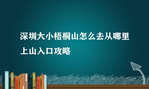 深圳大小梧桐山怎么去从哪里上山入口攻略