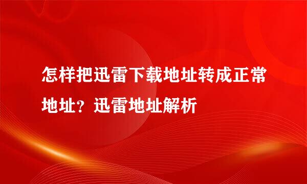 怎样把迅雷下载地址转成正常地址？迅雷地址解析